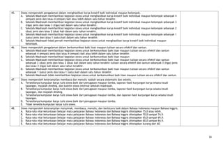 45.   Siswa memperoleh pengalaman dalam menghasilkan karya kreatif baik individual maupun kelompok.
      A. Sekolah/Madrasah memfasilitasi kegiatan siswa untuk menghasilkan karya kreatif baik individual maupun kelompok sebanyak 4
          (empat) jenis dan/atau 4 (empat) kali atau lebih dalam satu tahun terakhir.
      B. Sekolah/Madrasah memfasilitasi kegiatan siswa untuk menghasilkan karya kreatif baik individual maupun kelompok sebanyak 3
          (tiga) jenis dan/atau 3 (tiga) kali dalam satu tahun terakhir.
      C. Sekolah/Madrasah memfasilitasi kegiatan siswa untuk menghasilkan karya kreatif baik individual maupun kelompok sebanyak 2
          (dua) jenis dan/atau 2 (dua) kali dalam satu tahun terakhir.
      D. Sekolah/Madrasah memfasilitasi kegiatan siswa untuk menghasilkan karya kreatif baik individual maupun kelompok sebanyak 1
          (satu) jenis dan/atau 1 (satu) kali dalam satu tahun terakhir.
      E. Sekolah/Madrasah tidak pernah memfasilitasi kegiatan siswa untuk menghasilkan karya kreatif baik individual maupun
          kelompok.
46.   Siswa memperoleh pengalaman dalam berkomunikasi baik lisan maupun tulisan secara efektif dan santun.
      A. Sekolah/Madrasah memfasilitasi kegiatan siswa untuk berkomunikasi baik lisan maupun tulisan secara efektif dan santun
          sebanyak 4 (empat) jenis dan/atau 4 (empat) kali atau lebih dalam satu tahun terakhir.
      B. Sekolah/Madrasah memfasilitasi kegiatan siswa untuk berkomunikasi baik lisan maupun
      C. Sekolah/Madrasah memfasilitasi kegiatan siswa untuk berkomunikasi baik lisan maupun tulisan secara efektif dan santun
          sebanyak 2 (dua) jenis dan/atau 2 (dua) kali dalam satu tahun terakhir.tulisan secara efektif dan santun sebanyak 3 (tiga) jenis
          dan/atau 3 (tiga) kali dalam satu tahun terakhir.
      D. Sekolah/Madrasah memfasilitasi kegiatan siswa untuk berkomunikasi baik lisan maupun tulisan secara efektif dan santun
          sebanyak 1 (satu) jenis dan/atau 1 (satu) kali dalam satu tahun terakhir.
      E. Sekolah/Madrasah tidak memfasilitasi kegiatan siswa untuk berkomunikasi baik lisan maupun tulisan secara efektif dan santun.
47.   Siswa memperoleh keterampilan membaca dan menulis naskah secara sistematis dan estetis.
      A. Tersedianya kumpulan karya tulis siswa baik dari penugasan maupun lomba, laporan hasil kunjungan karya wisata/studi
          lapangan, majalah dinding, dan buletin siswa internal sekolah/madrasah.
      B. Tersedianya kumpulan karya tulis siswa baik dari penugasan maupun lomba, laporan hasil kunjungan karya wisata/studi
          lapangan, dan majalah dinding.
      C. Tersedianya kumpulan karya tulis siswa baik dari penugasan maupun lomba, dan laporan hasil kunjungan karya wisata/studi
          lapangan.
      D. Tersedianya kumpulan karya tulis siswa baik dari penugasan maupun lomba.
      E. Tidak tersedia kumpulan karya tulis siswa.
48.   Siswa memperoleh keterampilan menyimak, membaca, menulis, dan berbicara baik dalam Bahasa Indonesia maupun Bahasa Inggris.
      A. Rata-rata nilai ketuntasan belajar mata pelajaran Bahasa Indonesia dan Bahasa Inggris ditetapkan 75,0 atau lebih.
      B. Rata-rata nilai ketuntasan belajar mata pelajaran Bahasa Indonesia dan Bahasa Inggris ditetapkan 70,0 sampai 74,9.
      C. Rata-rata nilai ketuntasan belajar mata pelajaran Bahasa Indonesia dan Bahasa Inggris ditetapkan 65,0 sampai 69,9.
      D. Rata-rata nilai ketuntasan belajar mata pelajaran Bahasa Indonesia dan Bahasa Inggris ditetapkan 60,0 sampai 64,9.
      E. Rata-rata nilai ketuntasan belajar mata pelajaran Bahasa Indonesia dan Bahasa Inggris ditetapkan kurang dari 60.



                                                                                                                                             16
 