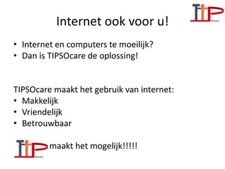 Internet ook voor u!
• Internet en computers te moeilijk?
• Dan is TIPSOcare de oplossing!
TIPSOcare maakt het gebruik van internet:
• Makkelijk
• Vriendelijk
• Betrouwbaar
• maakt het mogelijk!!!!!
 