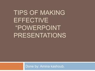 TIPS OF MAKING
EFFECTIVE
“POWERPOINT
PRESENTATIONS
Done by: Amina kashoub.
 