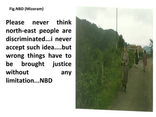 Fig.NBD (Mizoram)


Please never think
north-east people are
discriminated...i never
accept such idea....but
wrong things have to
be brought justice
without             any
limitation...NBD
 