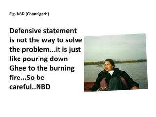 Fig. NBD (Chandigarh)



Defensive statement
is not the way to solve
the problem...it is just
like pouring down
Ghee to the burning
fire...So be
careful..NBD
 