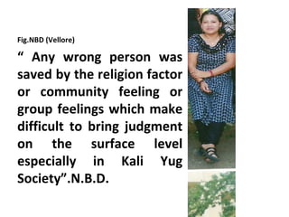 Fig.NBD (Vellore)

“ Any wrong person was
saved by the religion factor
or community feeling or
group feelings which make
difficult to bring judgment
on the surface level
especially in Kali Yug
Society”.N.B.D.
 