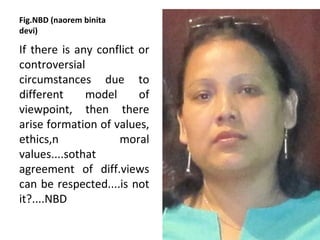 Fig.NBD (naorem binita
devi)

If there is any conflict or
controversial
circumstances due to
different     model      of
viewpoint, then there
arise formation of values,
ethics,n            moral
values....sothat
agreement of diff.views
can be respected....is not
it?....NBD
 