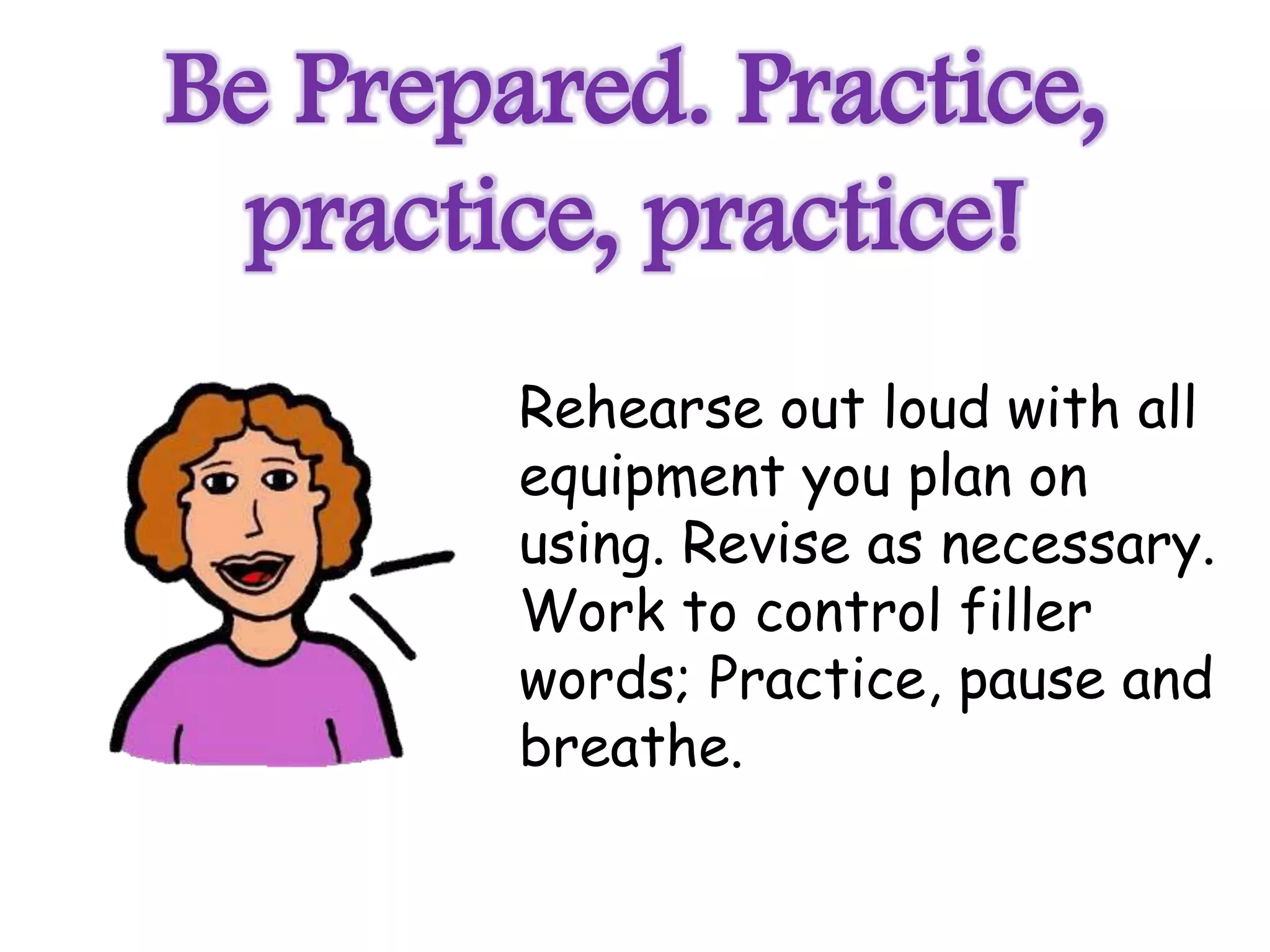 Be Prepared. Practice,
 practice, practice!
        Rehearse out loud with all
        equipment you plan on
        using. Revise as necessary.
        Work to control filler
        words; Practice, pause and
        breathe.
 