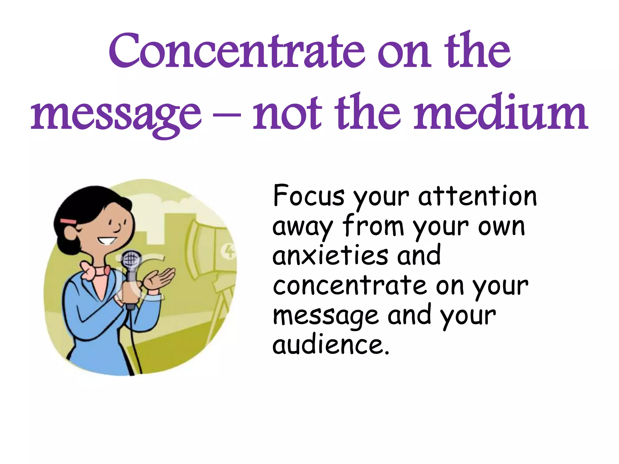 Concentrate on the
message – not the medium
          Focus your attention
          away from your own
          anxieties and
          concentrate on your
          message and your
          audience.
 