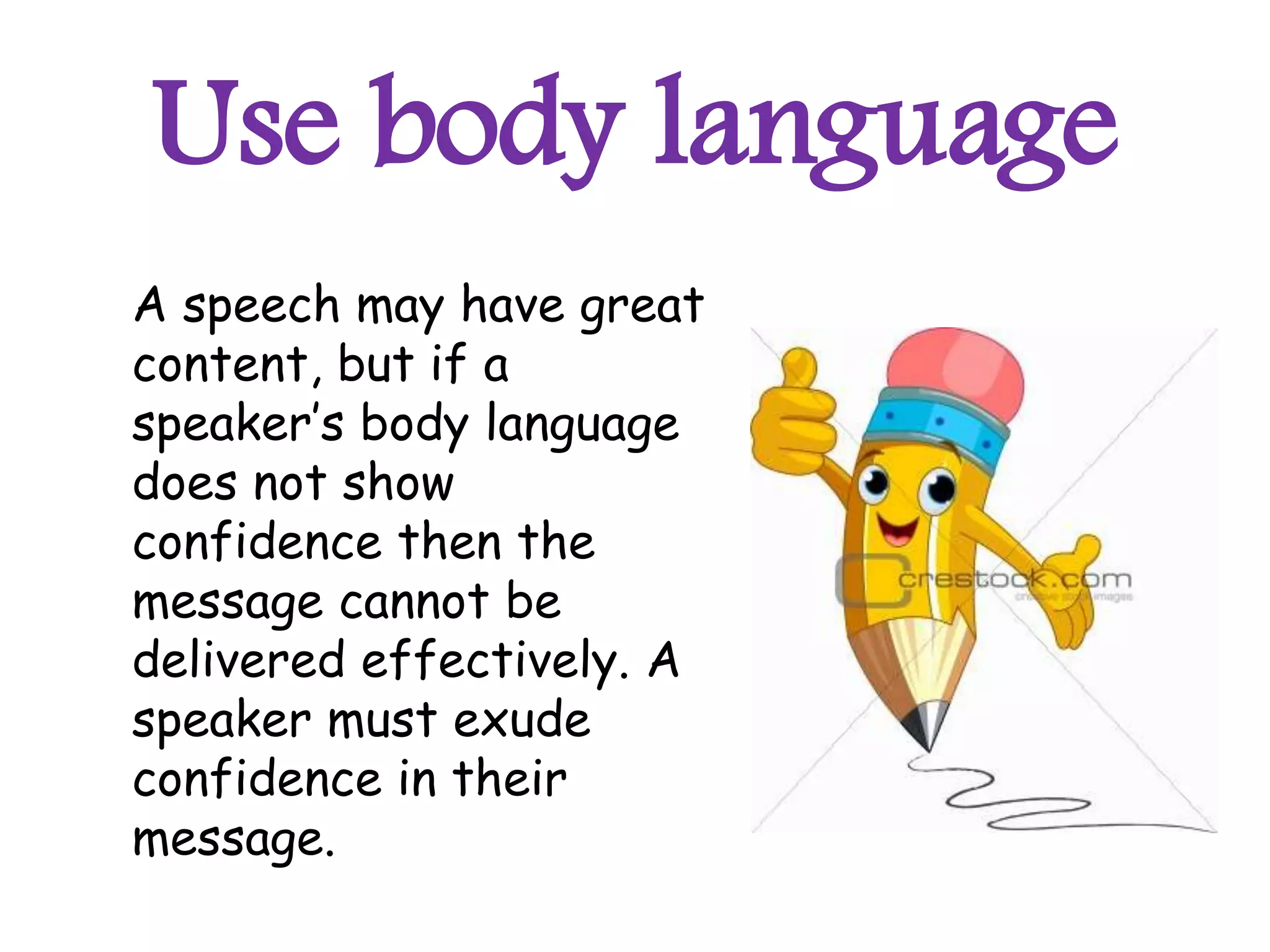 Use body language
A speech may have great
content, but if a
speaker’s body language
does not show
confidence then the
message cannot be
delivered effectively. A
speaker must exude
confidence in their
message.
 