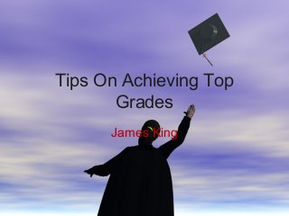 Tips On Achieving Top
Grades
James King
 