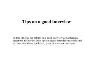Tips on a good interview
In this file, you can ref tips on a good interview with interview
questions & answers, other tips on a good interview materials such
as: interview thank you letters, types of interview questions….
 