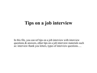 Tips on a job interview
In this file, you can ref tips on a job interview with interview
questions & answers, other tips on a job interview materials such
as: interview thank you letters, types of interview questions….
 