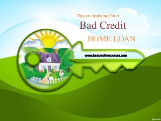Tips on Applying For A 
Bad Credit 
HOME LOAN 
www.badcreditresources.com 
 