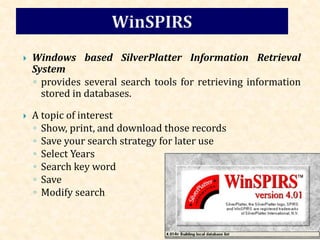  Windows based SilverPlatter Information Retrieval
System
◦ provides several search tools for retrieving information
stored in databases.
 A topic of interest
◦ Show, print, and download those records
◦ Save your search strategy for later use
◦ Select Years
◦ Search key word
◦ Save
◦ Modify search
 