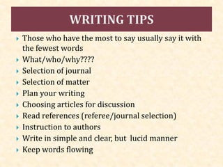  Those who have the most to say usually say it with
the fewest words
 What/who/why????
 Selection of journal
 Selection of matter
 Plan your writing
 Choosing articles for discussion
 Read references (referee/journal selection)
 Instruction to authors
 Write in simple and clear, but lucid manner
 Keep words flowing
 