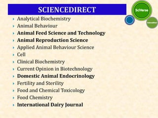  Analytical Biochemistry
 Animal Behaviour
 Animal Feed Science and Technology
 Animal Reproduction Science
 Applied Animal Behaviour Science
 Cell
 Clinical Biochemistry
 Current Opinion in Biotechnology
 Domestic Animal Endocrinology
 Fertility and Sterility
 Food and Chemical Toxicology
 Food Chemistry
 International Dairy Journal
 