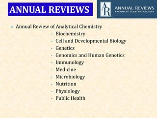  Annual Review of Analytical Chemistry
• Biochemistry
• Cell and Developmental Biology
• Genetics
• Genomics and Human Genetics
• Immunology
• Medicine
• Microbiology
• Nutrition
• Physiology
• Public Health
ANNUAL REVIEWS
 