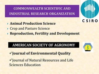  Animal Production Science
 Crop and Pasture Science
 Reproduction, Fertility and Development
AMERICAN SOCIETY OF AGRONOMY
Journal of Environmental Quality
Journal of Natural Resources and Life
Sciences Education
 