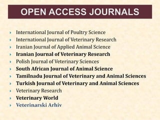  International Journal of Poultry Science
 International Journal of Veterinary Research
 Iranian Journal of Applied Animal Science
 Iranian Journal of Veterinary Research
 Polish Journal of Veterinary Sciences
 South African Journal of Animal Science
 Tamilnadu Journal of Veterinary and Animal Sciences
 Turkish Journal of Veterinary and Animal Sciences
 Veterinary Research
 Veterinary World
 Veterinarski Arhiv
 