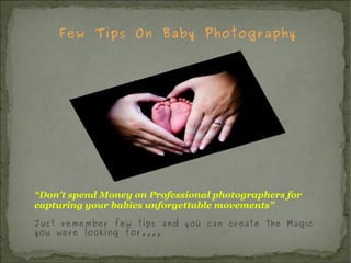 Few Tips On Baby Photography “ Don't spend Money on Professional photographers for  capturing your babies unforgettable movements” Just remember few tips and you can create the Magic you were looking for.... 