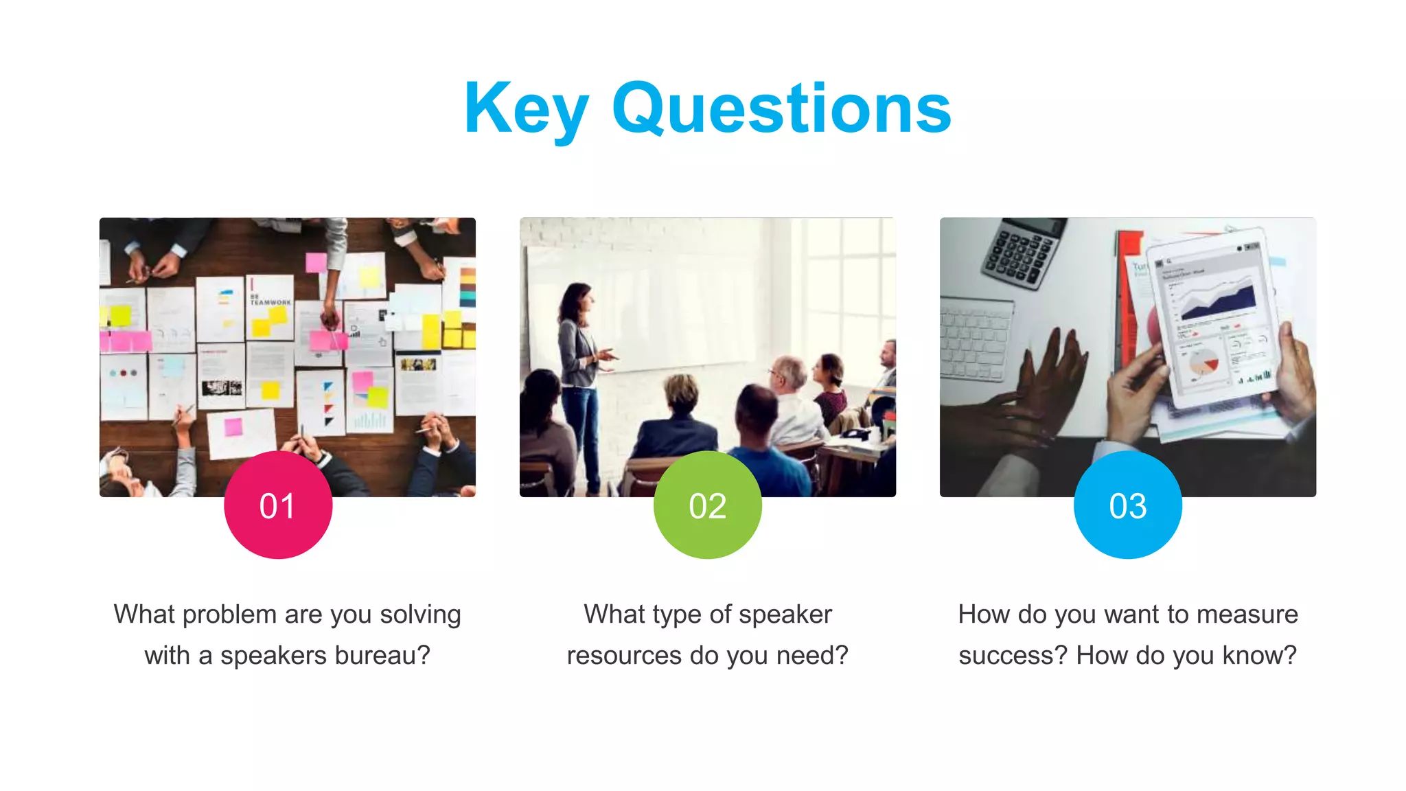 What problem are you solving
with a speakers bureau?
How do you want to measure
success? How do you know?
What type of speaker
resources do you need?
Key Questions
01 02 03
 