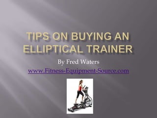 Tips on Buying an Elliptical Trainer By Fred Waters www.Fitness-Equipment-Source.com 