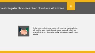 Seek Regular Devotees Over One-Time Attendees
Having a committed congregation who turn up regularly is the
holy grail for your church. Focusing your outreach efforts on
turning first-time visitors into regular attendees should be a big
priority
6
 