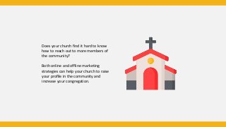 Does your church find it hard to know
how to reach out to more members of
the community?
Both online and offline marketing
strategies can help your church to raise
your profile in the community and
increase your congregation.
 