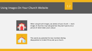 Using Images On Your Church Website
When using church images, use photos of your church — stock
images of churches may look good but they don’t paint a true
picture of what makes yours unique
This avoids any potential for new members feeling
disappointed or misled if they visit your church.
1.2
 