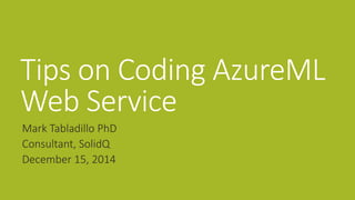 Tips on Coding AzureML 
Web Service 
Mark Tabladillo PhD 
Consultant, SolidQ 
December 15, 2014 
 