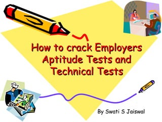 How to crack EmployersHow to crack Employers
Aptitude Tests andAptitude Tests and
Technical TestsTechnical Tests
By Swati S Jaiswal
 