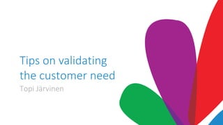 Tips on validating
the customer need
Topi Järvinen
 