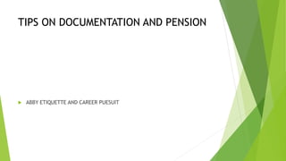 TIPS ON DOCUMENTATION AND PENSION
 ABBY ETIQUETTE AND CAREER PUESUIT
 