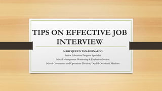 TIPS ON EFFECTIVE JOB
INTERVIEW
MARY QUEEN TAN-BERNARDO
Senior Education Program Specialist
School Management Monitoring & Evaluation Section
School Governance and Operations Division, DepEd-Occidental Mindoro
 