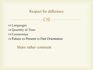 
 Languages
 Quantity of Time
 Ceremonies
 Future vs Present vs Past Orientation
Respect for difference
Share rather comment
 