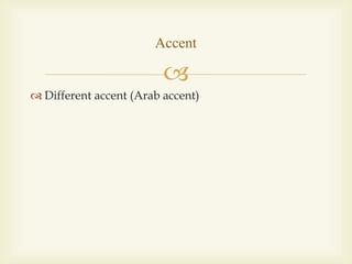 
 Different accent (Arab accent)
Accent
 