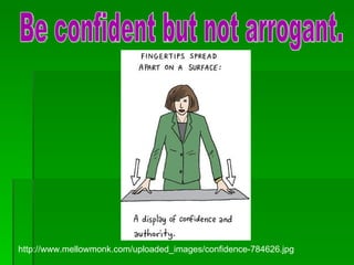 Be confident but not arrogant. http://www.mellowmonk.com/uploaded_images/confidence-784626.jpg 