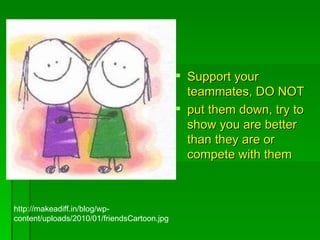 .  Support your teammates, DO NOT put them down, try to show you are better than they are or  compete with them http://makeadiff.in/blog/wp-content/uploads/2010/01/friendsCartoon.jpg 