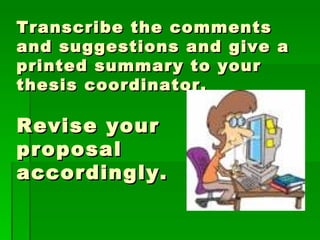 Transcribe the comments and suggestions and give a printed summary to your thesis coordinator. Revise your  proposal  accordingly. 