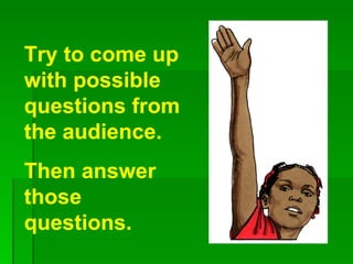 Try to come up with possible questions from the audience. Then answer those questions. 