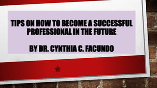 TIPS ON HOW TO BECOME A SUCCESSFUL
PROFESSIONAL IN THE FUTURE
BY DR. CYNTHIA C. FACUNDO
 