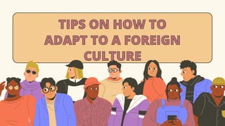 TIPS ON HOW TO
TIPS ON HOW TO
ADAPT TO A FOREIGN
ADAPT TO A FOREIGN
CULTURE
CULTURE
 