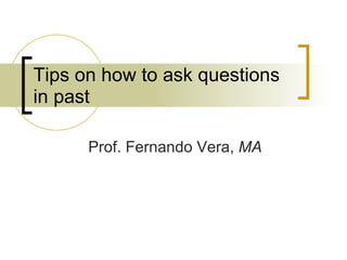 Tips on how to ask questions in past Prof. Fernando Vera,  MA 