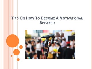 TIPS ON HOW TO BECOME A MOTIVATIONAL
SPEAKER
 