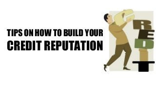 TIPS ON HOW TO BUILD YOUR
CREDIT REPUTATION
 