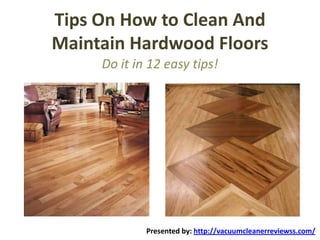 Tips On How to Clean And
Maintain Hardwood Floors
     Do it in 12 easy tips!




             Presented by: http://vacuumcleanerreviewss.com/
 