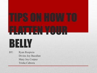 TIPS ON HOW TO
FLATTEN YOUR
BELLY
BY: Ryan Respicio
Divine Joy Bacallan
Mary Joy Corpuz
Trisha Cabrera
 