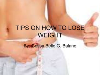 TIPS ON HOW TO LOSE 
WEIGHT 
By: Gessa Belle G. Balane 
 