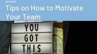 Tips on How to Motivate
Your Team
Clay Hutson
 