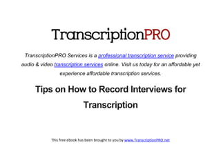 TranscriptionPRO Services is a professional transcription service providing
audio & video transcription services online. Visit us today for an affordable yet
                 experience affordable transcription services.


      Tips on How to Record Interviews for
                               Transcription


             This free ebook has been brought to you by www.TranscriptionPRO.net
 