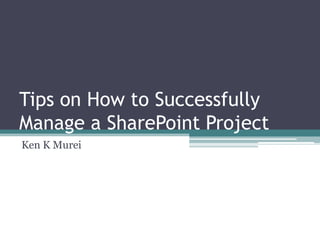 Tips on How to Successfully
Manage a SharePoint Project
Ken K Murei
 