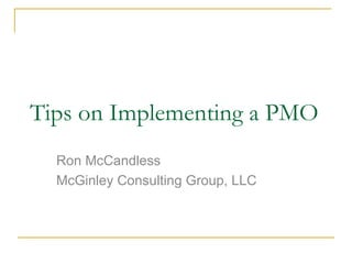 Tips on Implementing a PMO Ron McCandless McGinley Consulting Group, LLC 