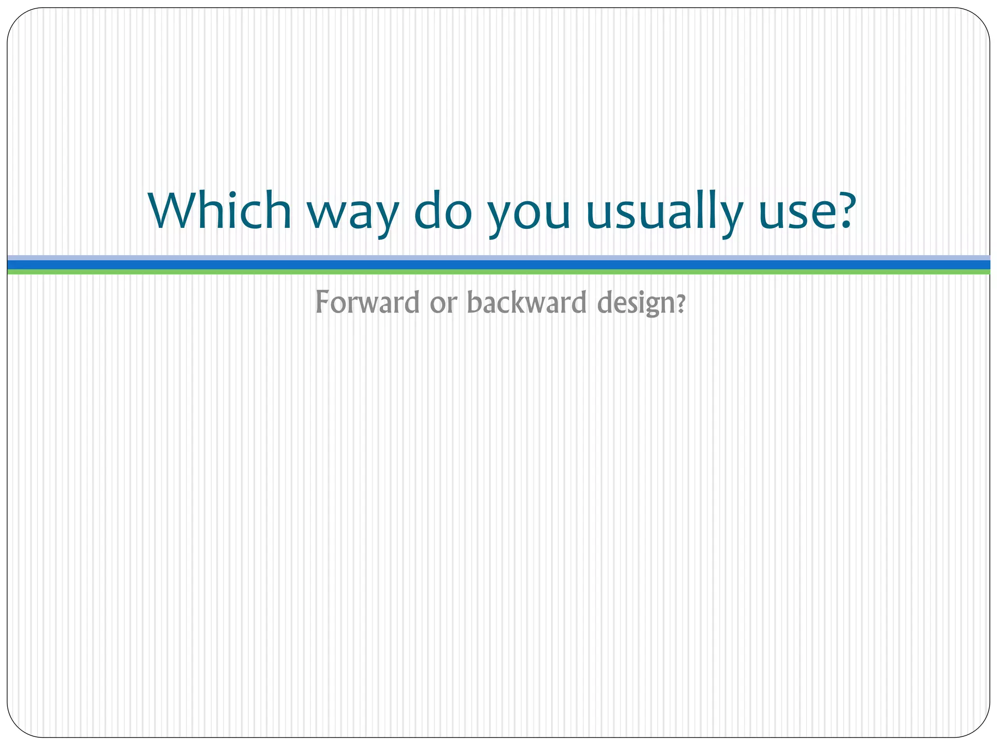 Which way do you usually use?
Forward or backward design?
 
